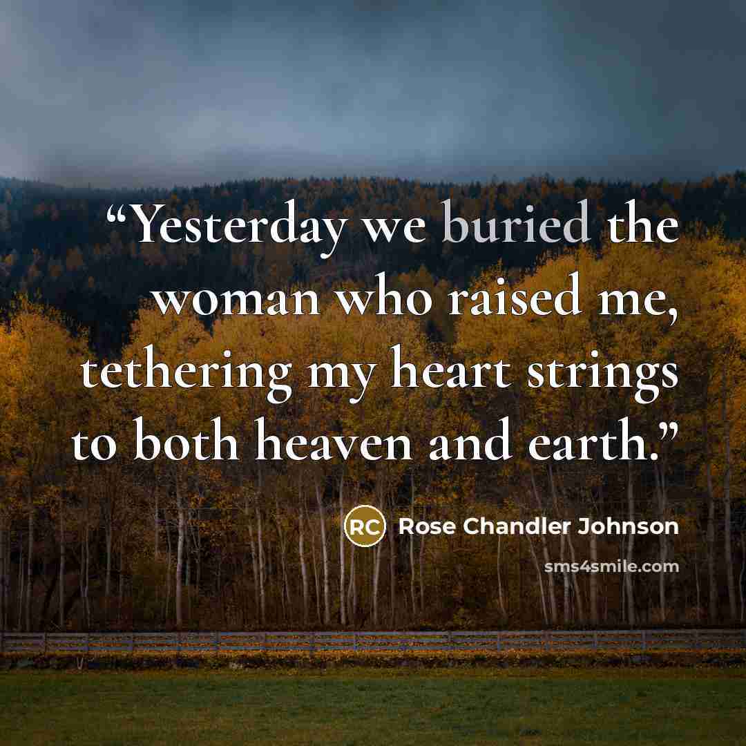 “Yesterday we buried the woman who raised me, tethering my heart strings to both heaven and earth.” quote by Rose Chandler Johnson