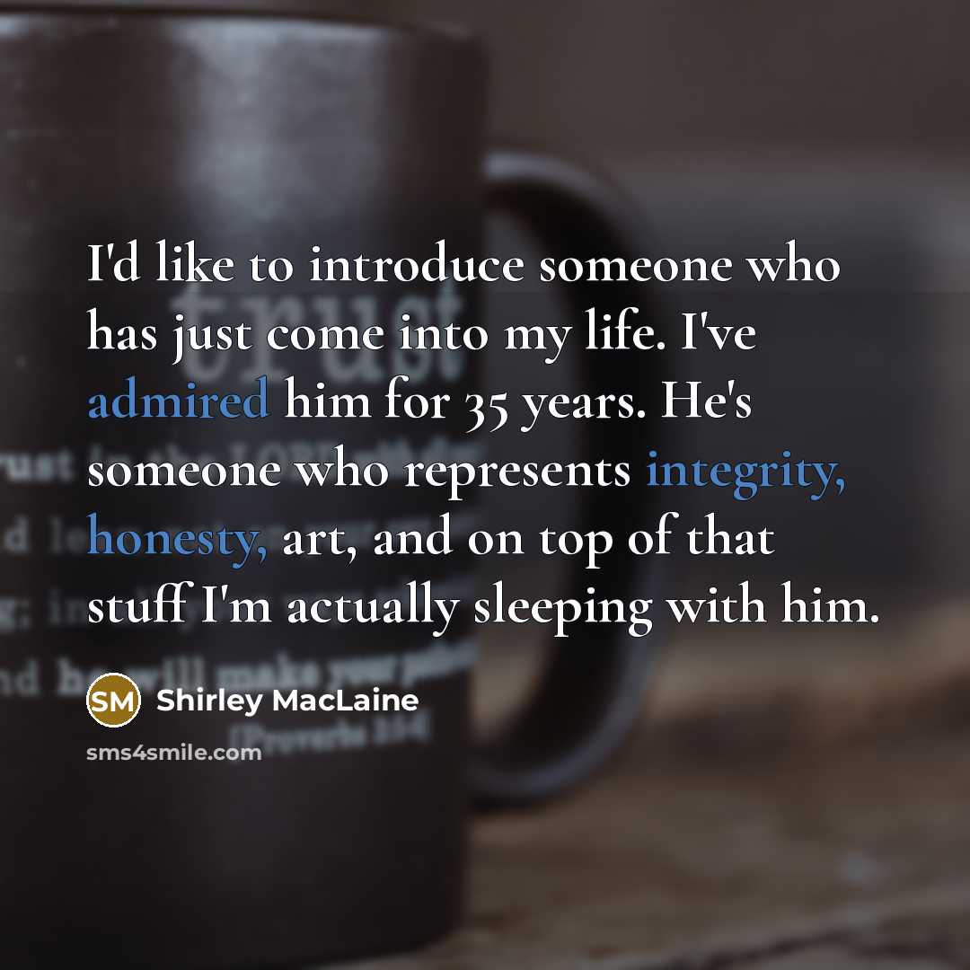 “I'd like to introduce someone who has just come into my life. I've admired him for 35 years. He's someone who represents integrity, honesty, art, and on top of that stuff I'm actually sleeping with him.” quote by Shirley MacLaine