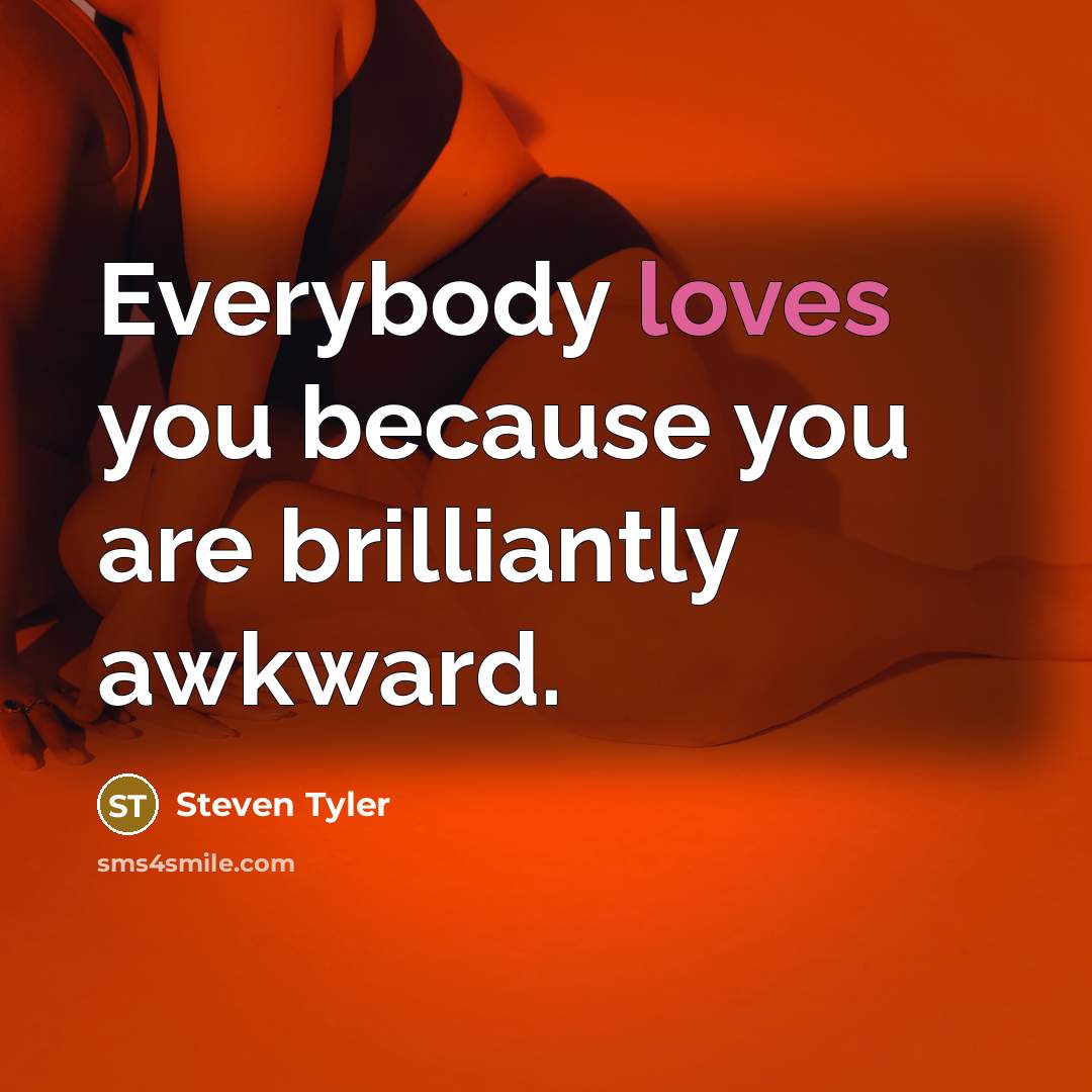 “Everybody loves you because you are brilliantly awkward.…” quote by Steven Tyler