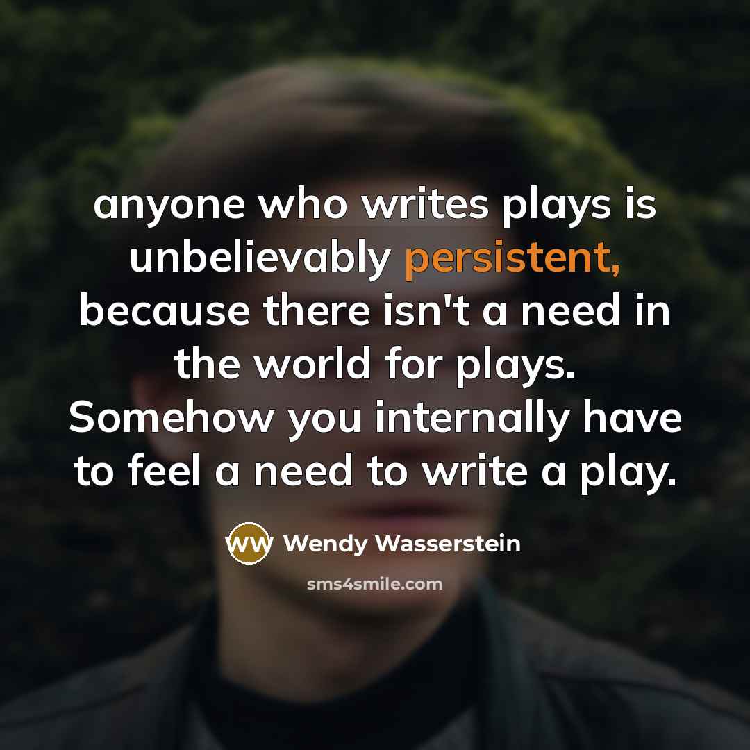 “anyone who writes plays is unbelievably persistent, because there isn't…” quote by Wendy Wasserstein