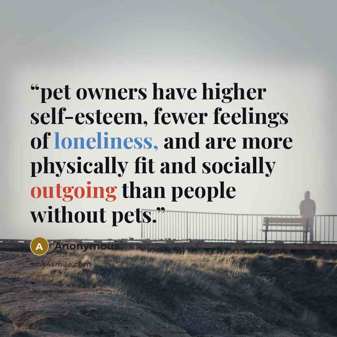 “pet owners have higher self-esteem, fewer feelings of loneliness, and are more physically fit and socially outgoing than people without pets.” quote by Anonymous