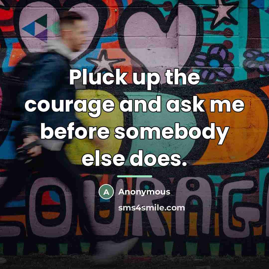 “Pluck up the courage and ask me before somebody else…” quote by Anonymous