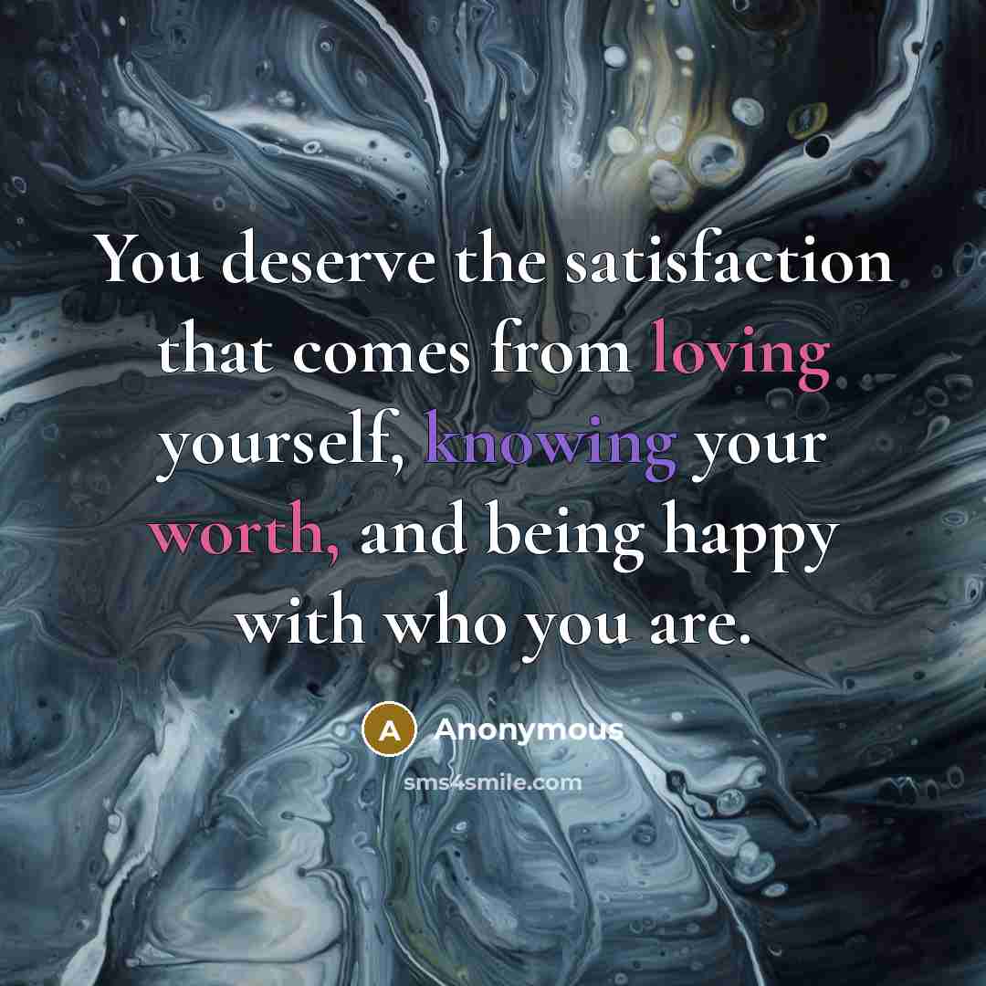 “You deserve the satisfaction that comes from loving yourself, knowing your worth, and being happy with who you are.” quote by Anonymous