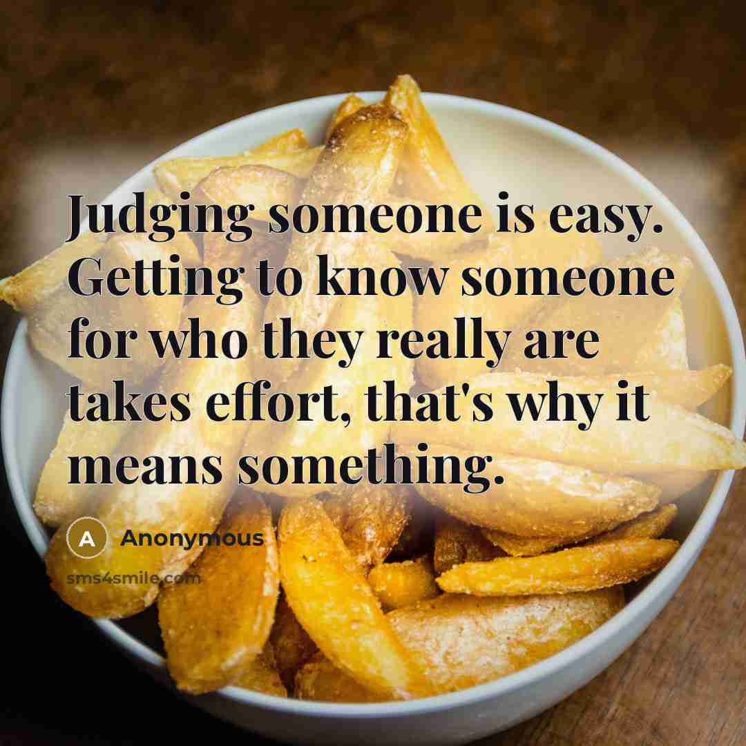 “Judging someone is easy. Getting to know someone for who they really are takes effort, that's why it means something.” quote by Anonymous