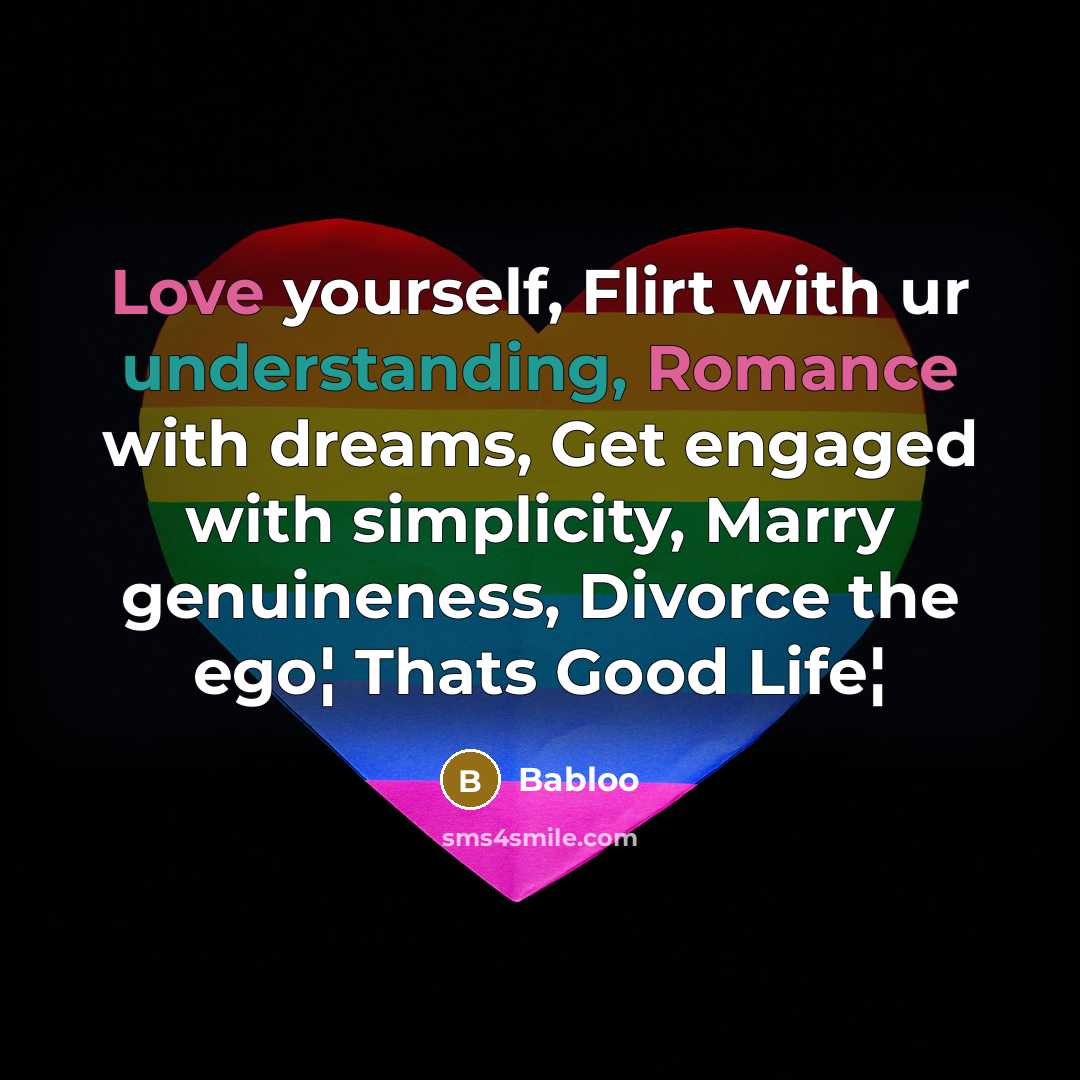 “Love yourself, Flirt with ur understanding, Romance with dreams, Get engaged with simplicity, Marry genuineness, Divorce the ego¦ Thats Good Life¦” quote by Babloo