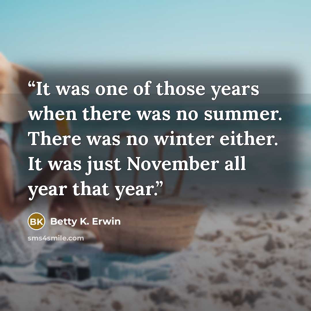 “It was one of those years when there was no summer. There was no winter either. It was just November all year that year.” quote by Betty K. Erwin