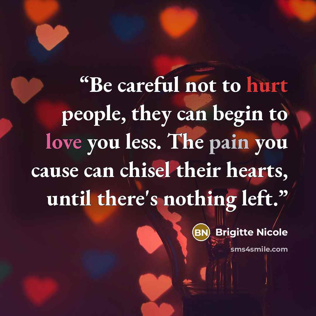 “Be careful not to hurt people, they can begin to love you less. The pain you cause can chisel their hearts, until there's nothing left.” quote by Brigitte Nicole
