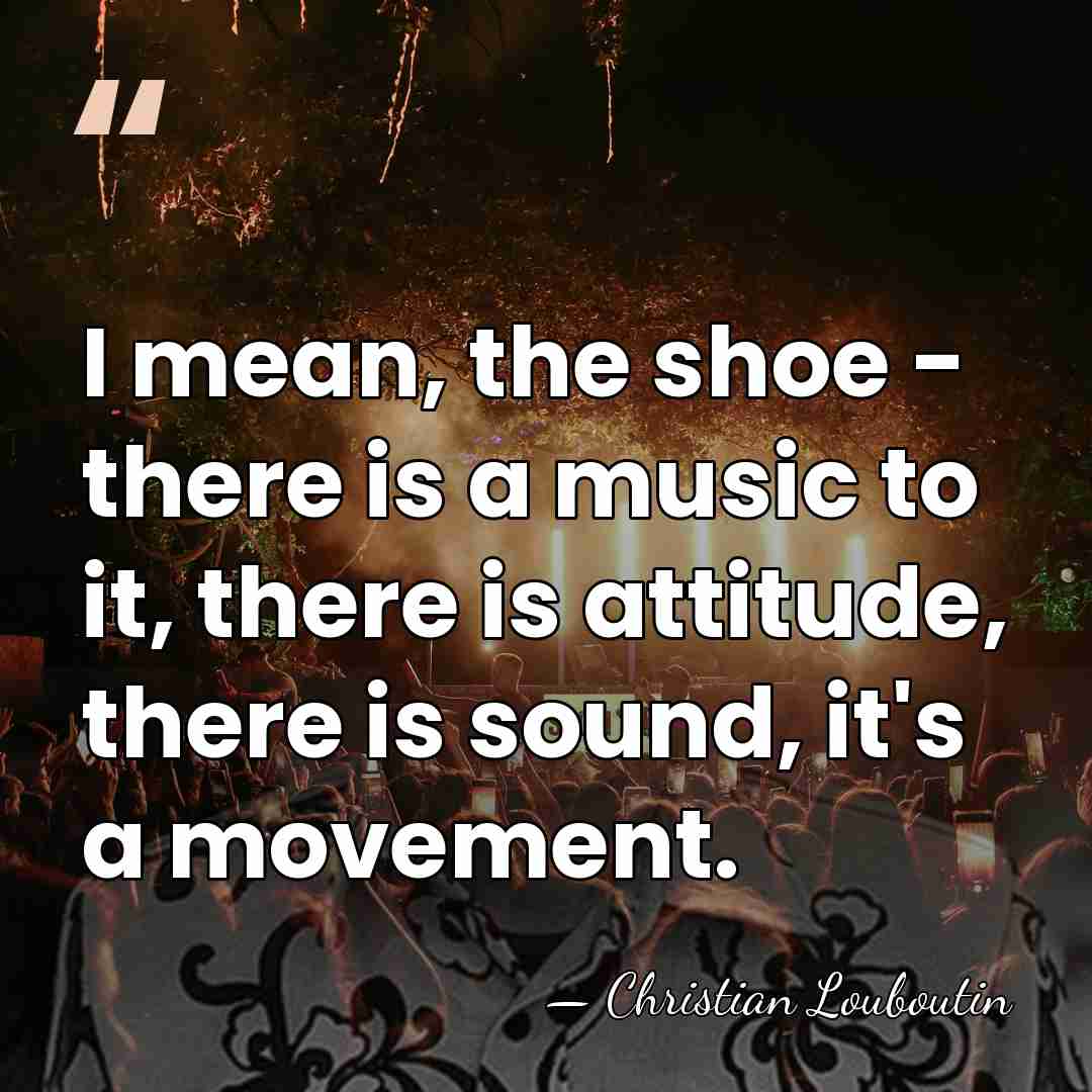 I mean, the shoe - there is a music to it, there&hellip; - Christian Louboutin