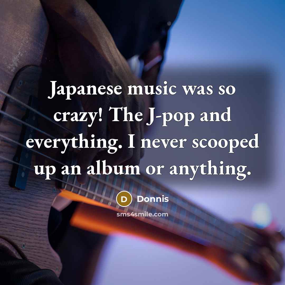 “Japanese music was so crazy! The J-pop and everything. I never scooped up an album or anything.” quote by Donnis