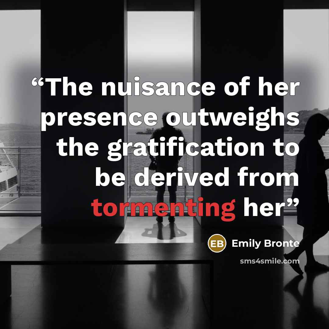 “The nuisance of her presence outweighs the gratification to be derived from tormenting her” quote by Emily Bronte