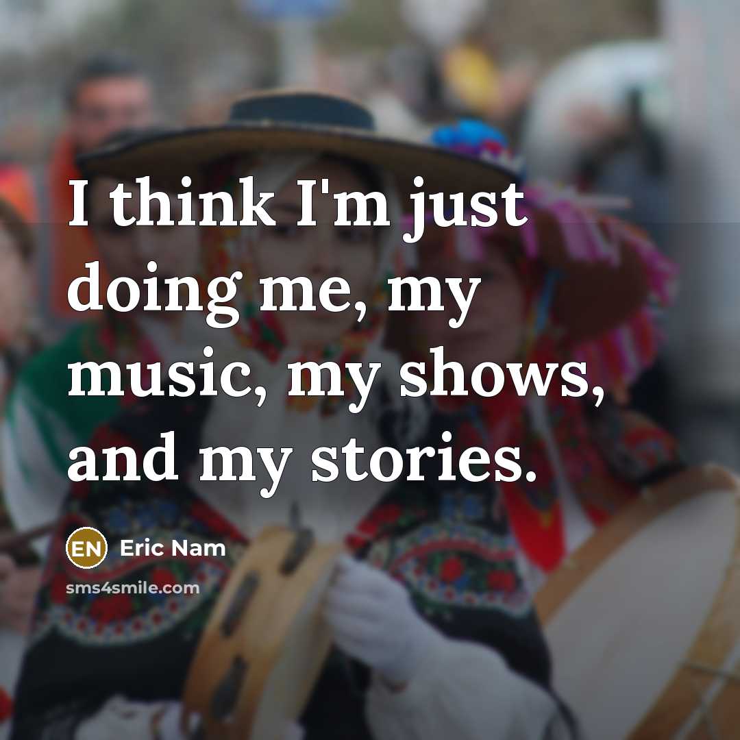 “I think I'm just doing me, my music, my shows,…” quote by Eric Nam