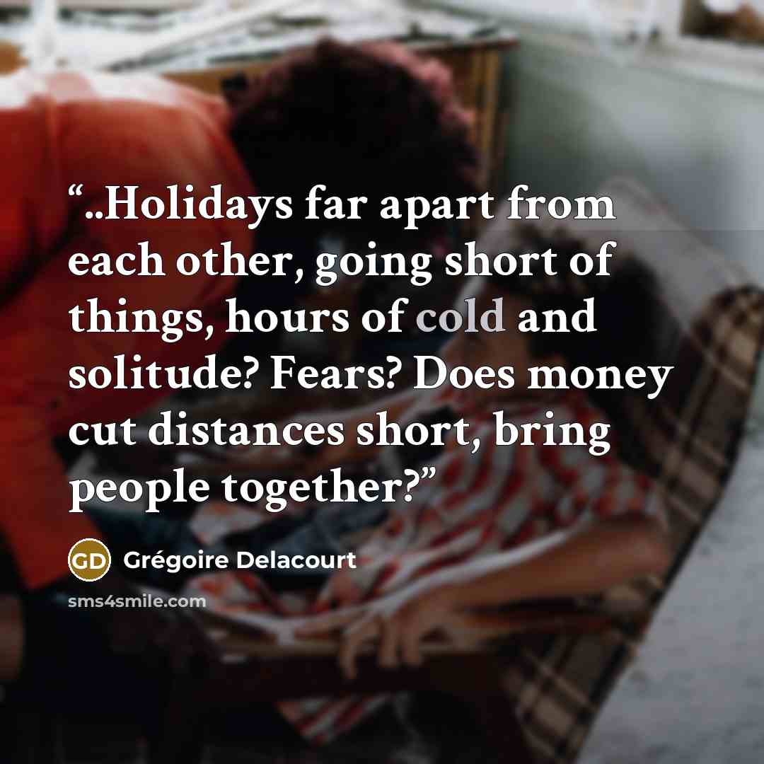 “..Holidays far apart from each other, going short of things, hours of cold and solitude? Fears? Does money cut distances short, bring people together?” quote by Grégoire Delacourt
