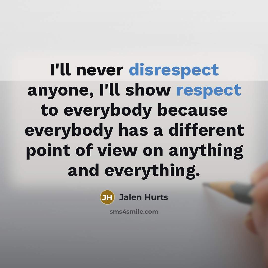 “I'll never disrespect anyone, I'll show respect to everybody because everybody has a different point of view on anything and everything.” quote by Jalen Hurts