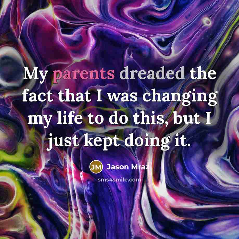 “My parents dreaded the fact that I was changing my life to do this, but I just kept doing it.” quote by Jason Mraz