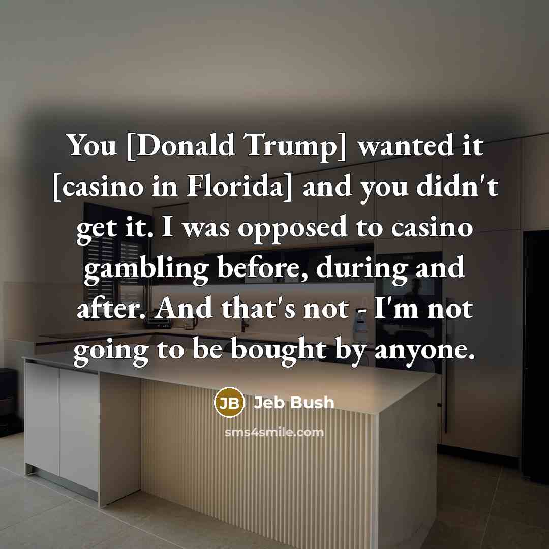 “You [Donald Trump] wanted it [casino in Florida] and you didn't get it. I was opposed to casino gambling before, during and after. And that's not - I'm not going to be bought by anyone.” quote by Jeb Bush