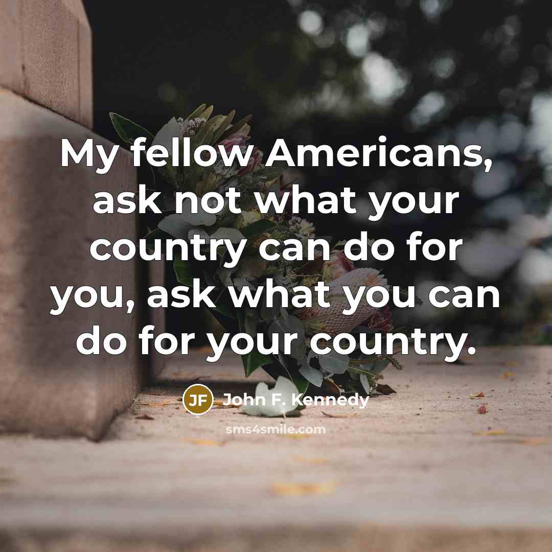 “My fellow Americans, ask not what your country can do for you, ask what you can do for your country.” quote by John F. Kennedy