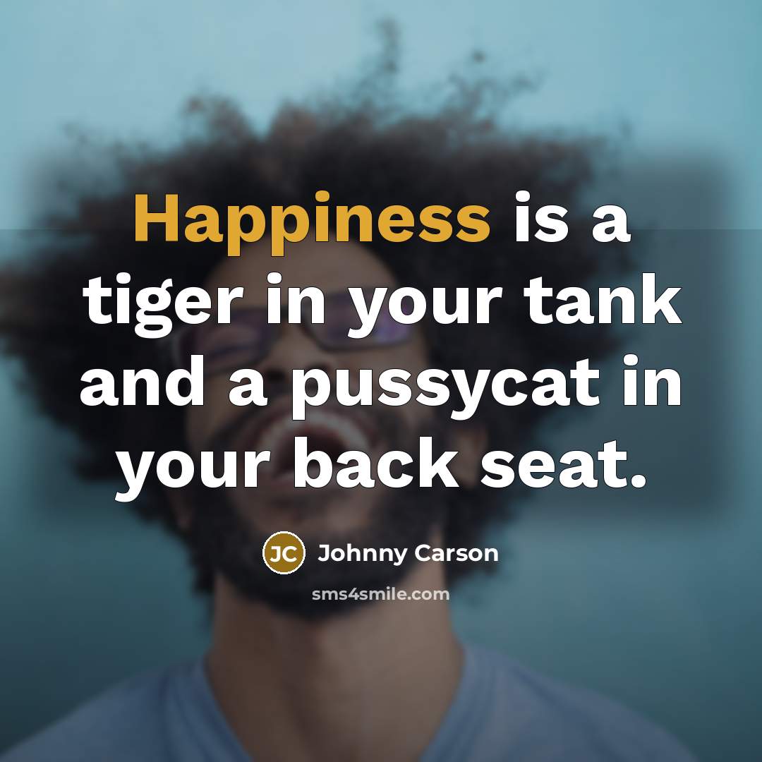 “Happiness is a tiger in your tank and a pussycat in your back seat.” quote by Johnny Carson