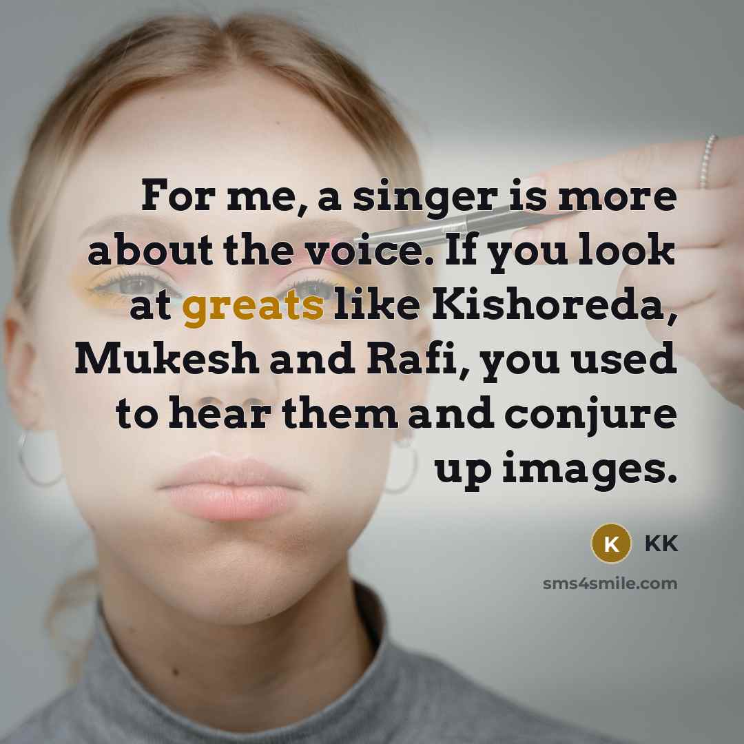 “For me, a singer is more about the voice. If you look at greats like Kishoreda, Mukesh and Rafi, you used to hear them and conjure up images.” quote by KK