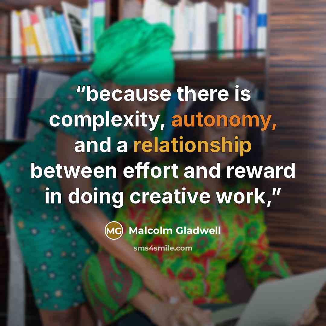 “because there is complexity, autonomy, and a relationship between effort and reward in doing creative work,” quote by Malcolm Gladwell