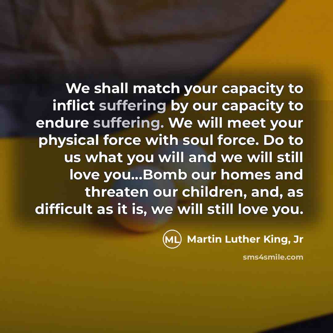 “We shall match your capacity to inflict suffering by our…” quote by Martin Luther King, Jr