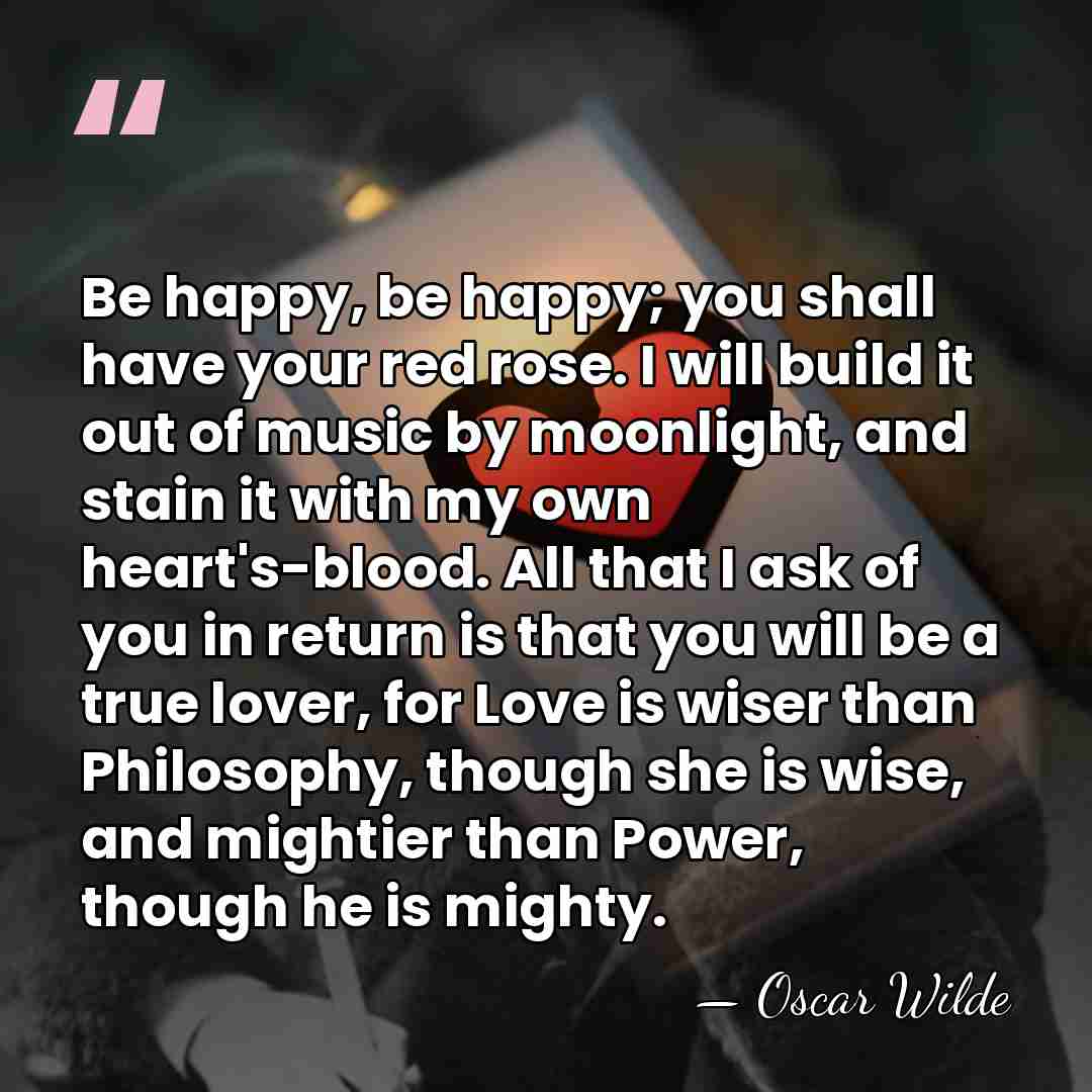 Be happy, be happy; you shall have your red rose. I will&hellip; - Oscar Wilde