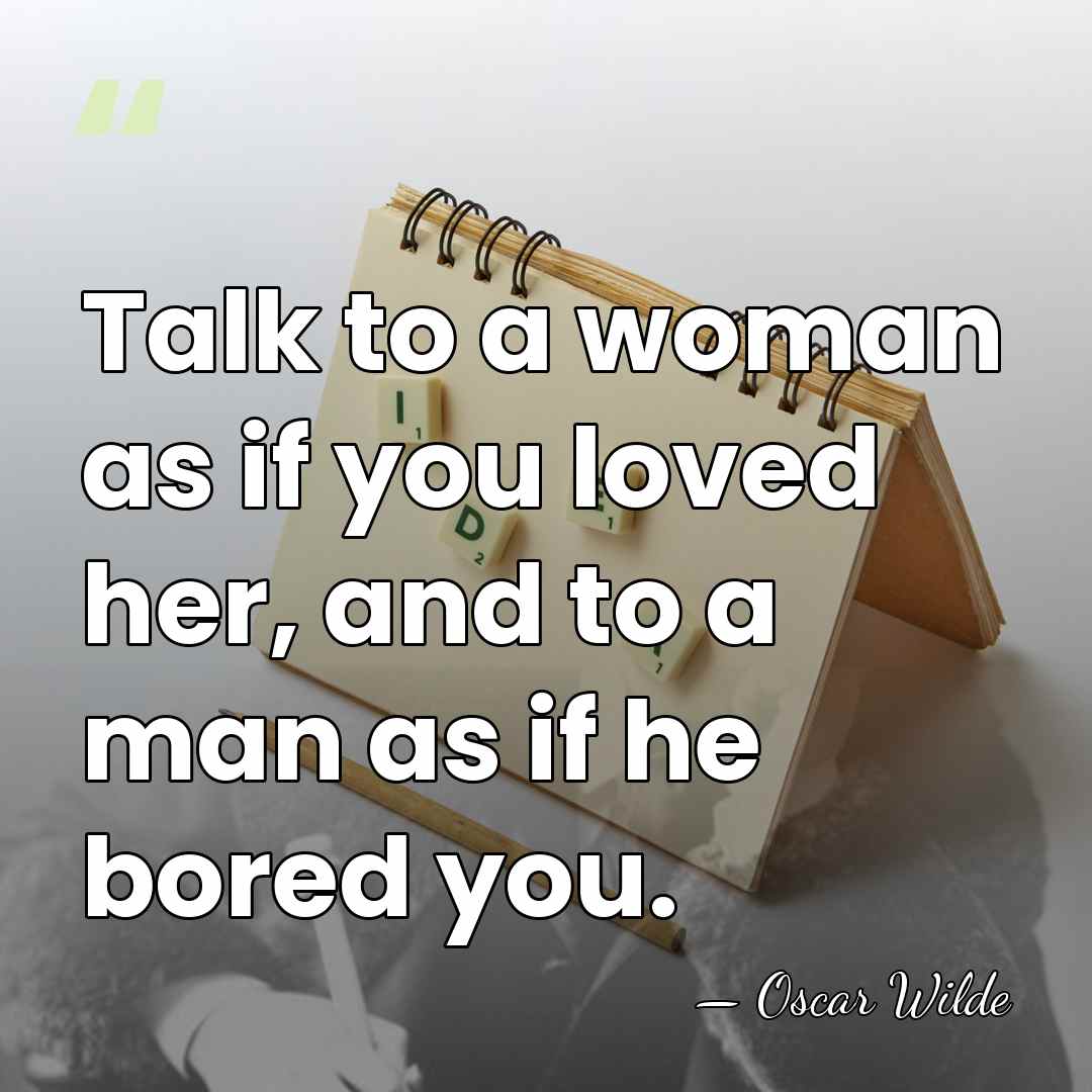 Talk to a woman as if you loved her, and to a&hellip; - Oscar Wilde