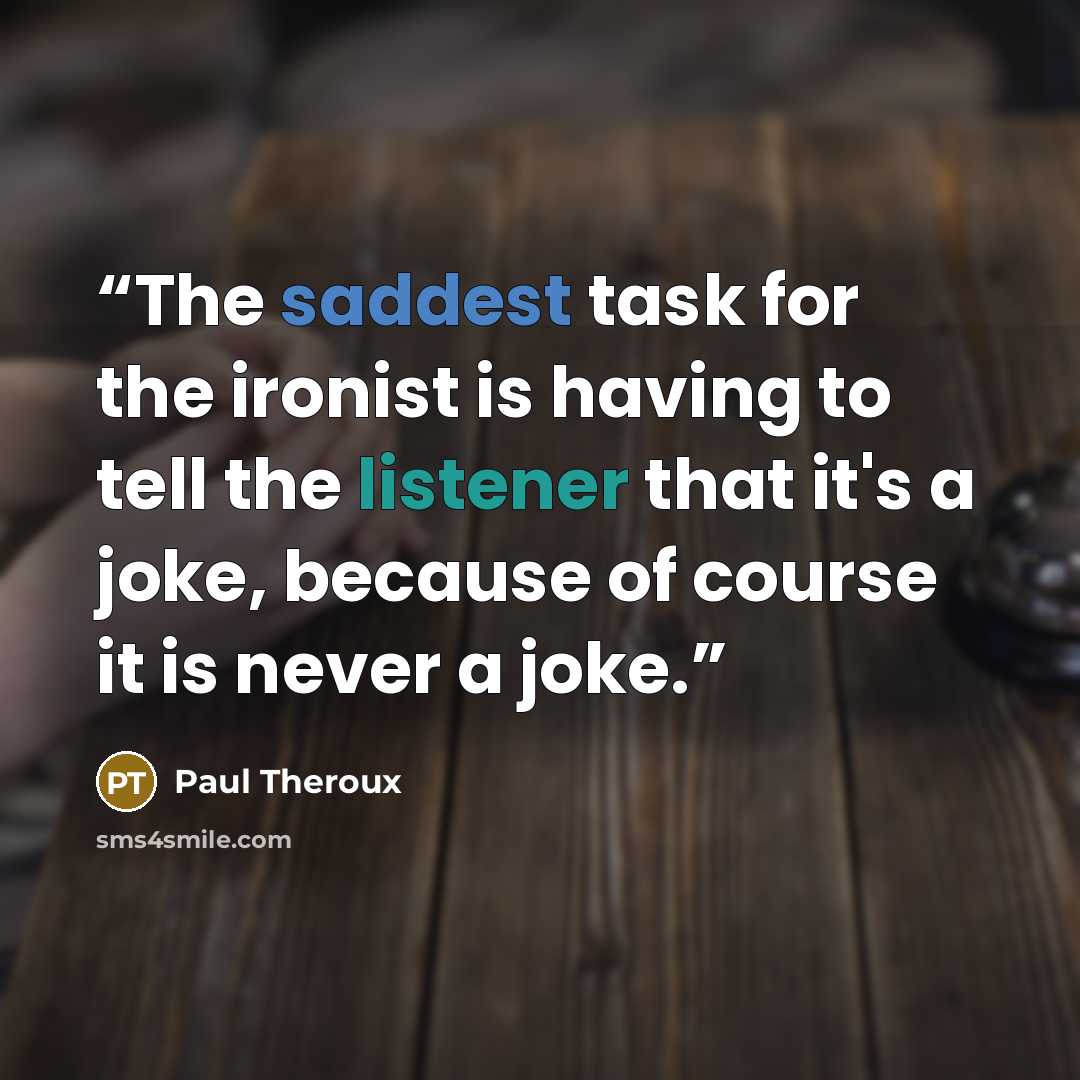 “The saddest task for the ironist is having to tell the listener that it's a joke, because of course it is never a joke.” quote by Paul Theroux