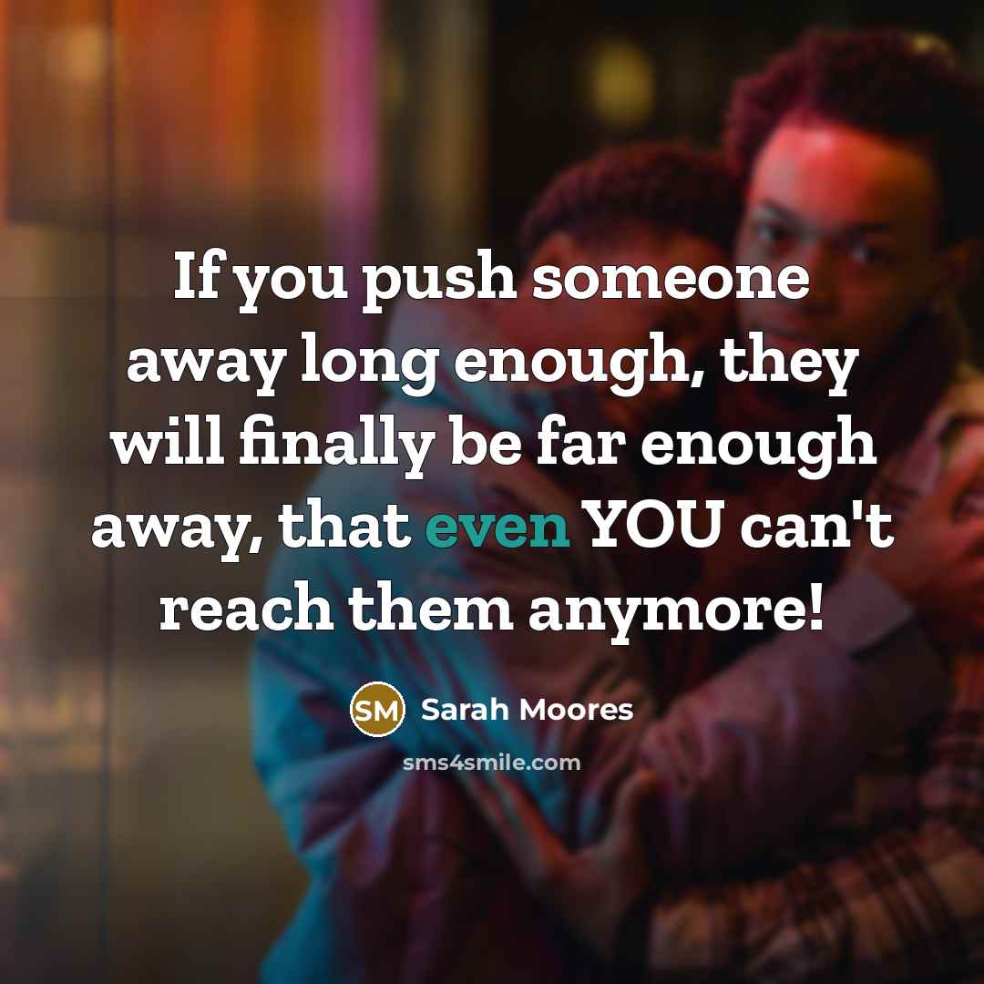 “If you push someone away long enough, they will finally…” quote by Sarah Moores