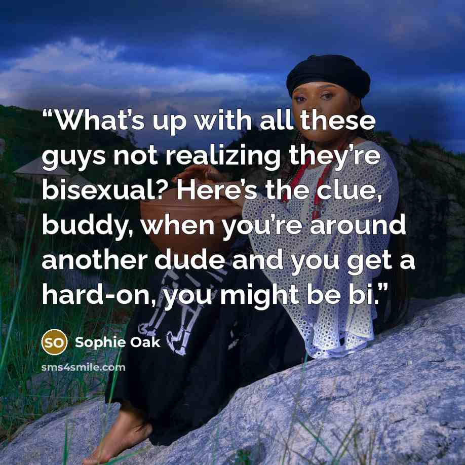 “What’s up with all these guys not realizing they’re bisexual? Here’s the clue, buddy, when you’re around another dude and you get a hard-on, you might be bi.” quote by Sophie Oak