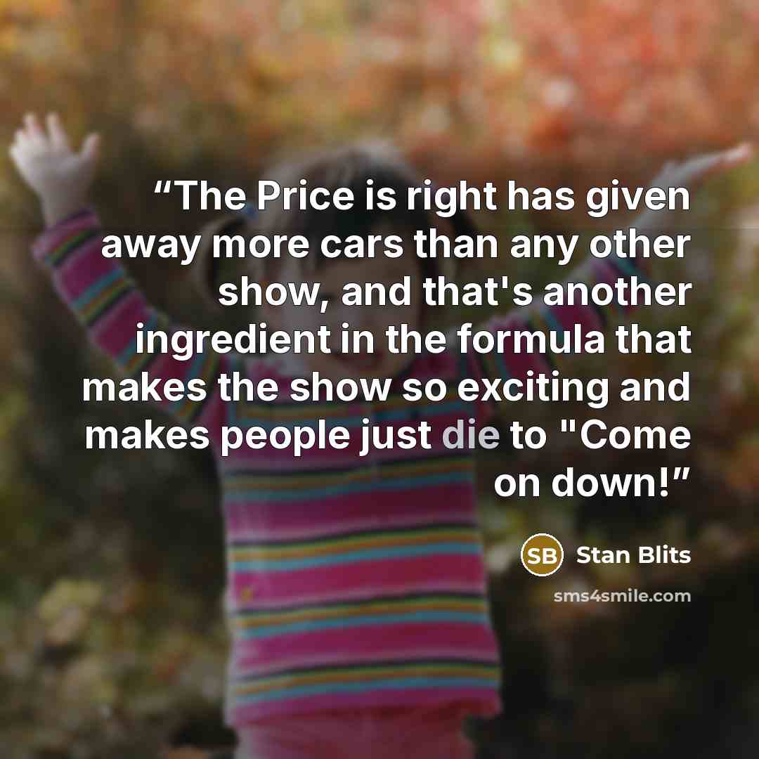“The Price is right has given away more cars than any other show, and that's another ingredient in the formula that makes the show so exciting and makes people just die to "Come on down!” quote by Stan Blits