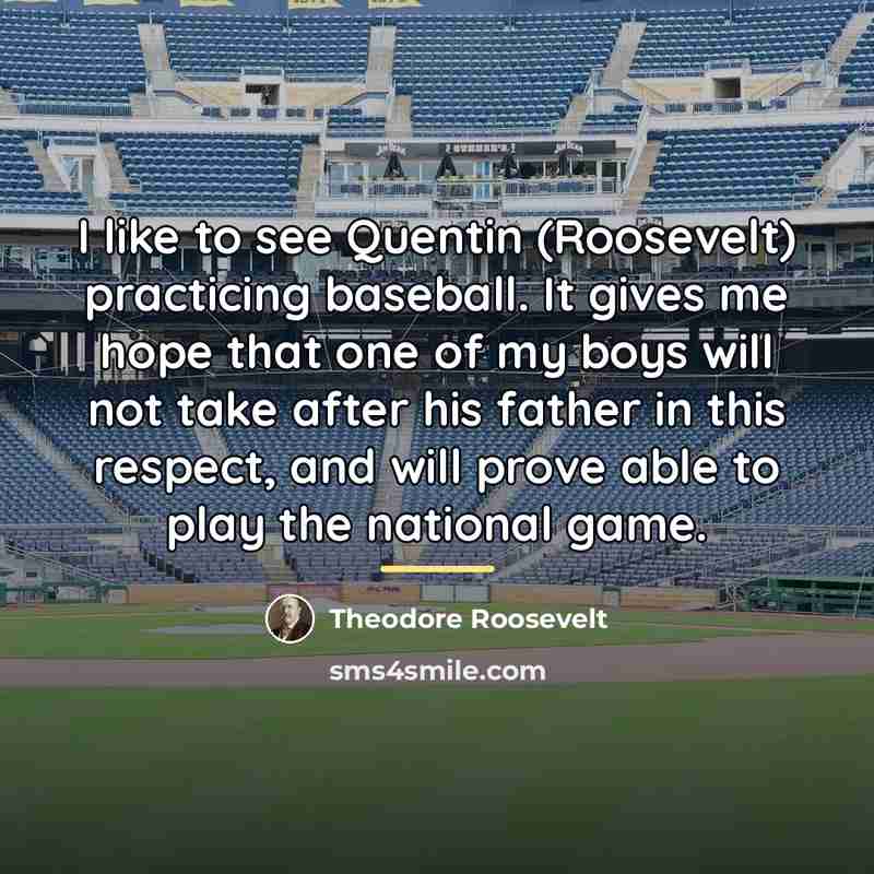“I like to see Quentin (Roosevelt) practicing baseball. It gives…” quote by Theodore Roosevelt
