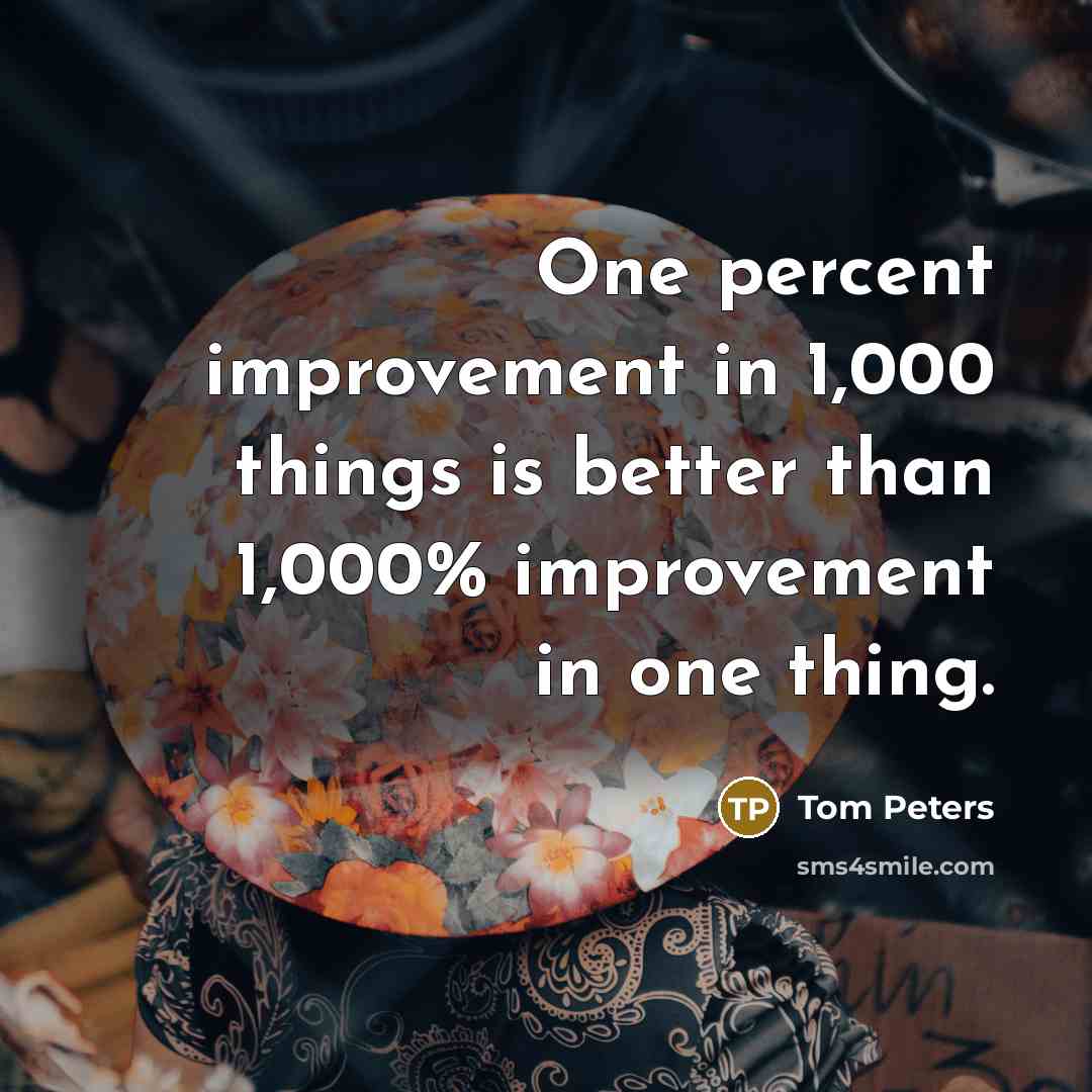 “One percent improvement in 1,000 things is better than 1,000%…” quote by Tom Peters