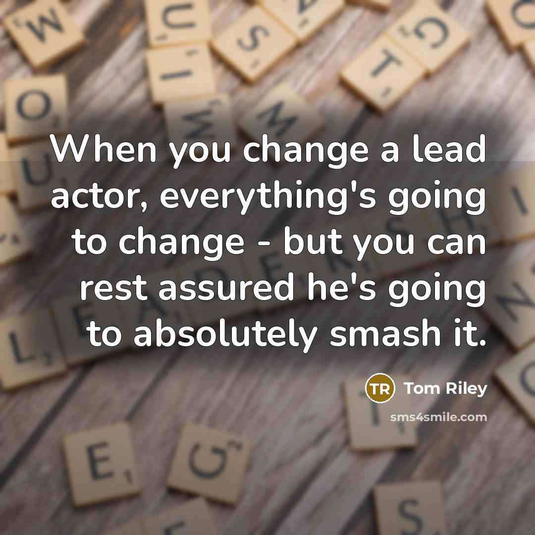 “When you change a lead actor, everything's going to change - but you can rest assured he's going to absolutely smash it.” quote by Tom Riley