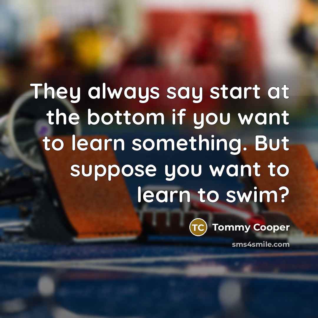 “They always say start at the bottom if you want…” quote by Tommy Cooper