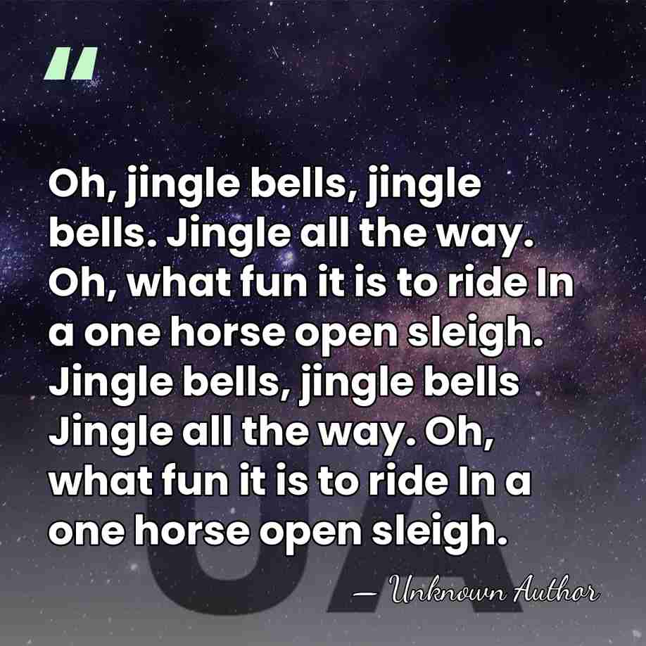 Oh, jingle bells, jingle bells. Jingle all the way. Oh, what fun&hellip; - James Pierpont