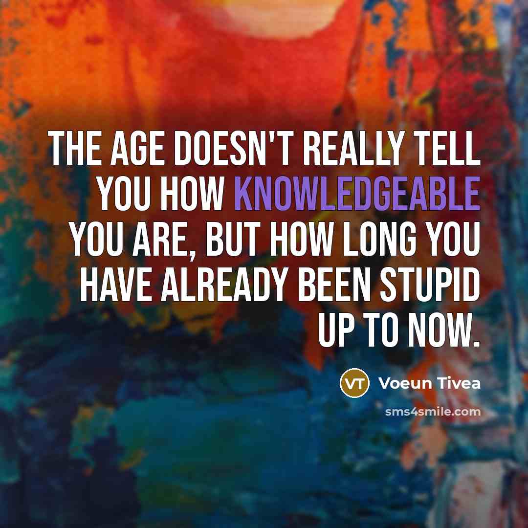 “The age doesn't really tell you how knowledgeable you are, but how long you have already been stupid up to now.” quote by Voeun Tivea