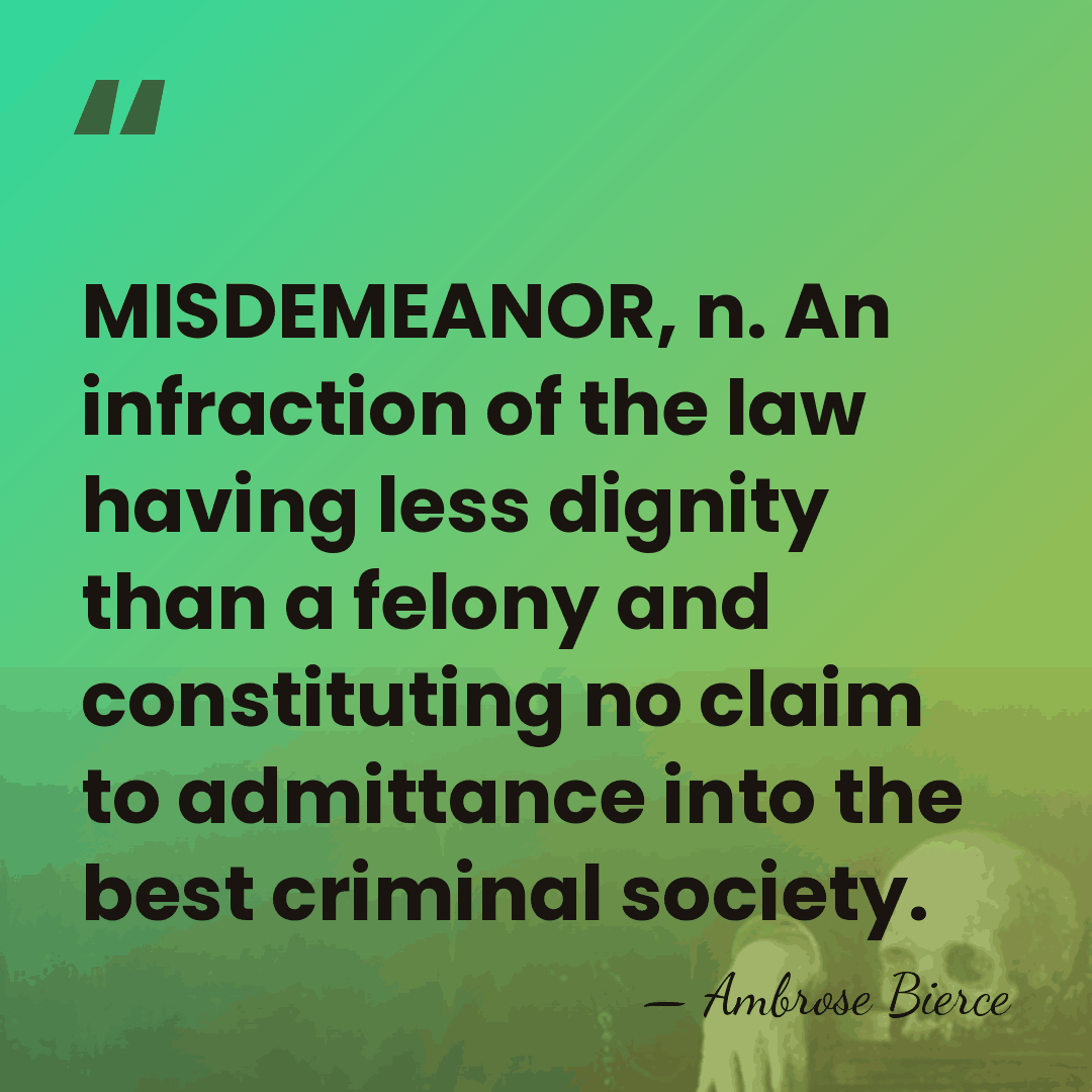 MISDEMEANOR, n. An infraction of the law having less dignity than a&hellip; - Ambrose Bierce