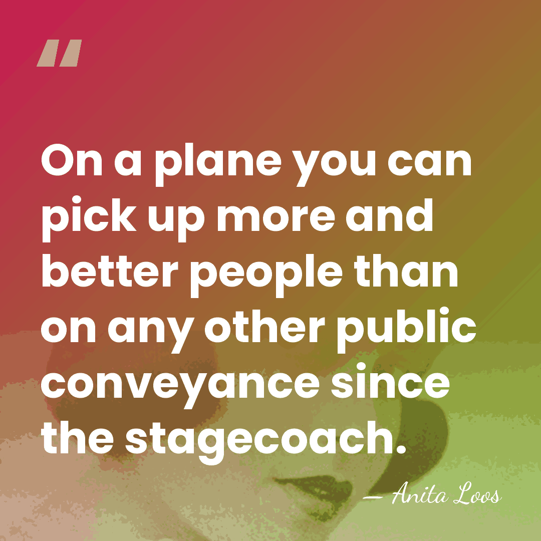 On a plane you can pick up more and better people than&hellip; - Anita Loos