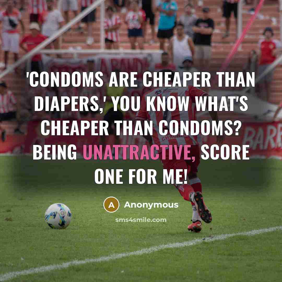“'Condoms are cheaper than diapers,' you know what's cheaper than condoms? Being unattractive, score one for me!” quote by Anonymous
