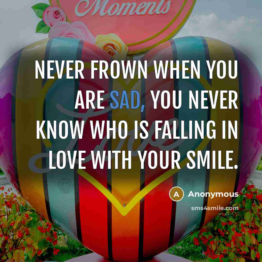 “Never frown when you are sad, you never know who…” quote by Anonymous