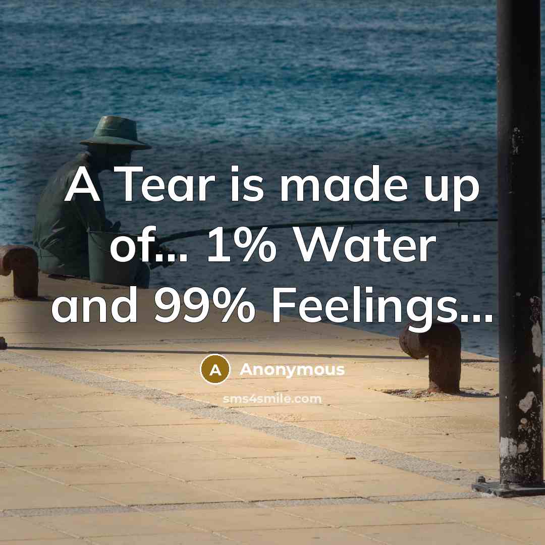 “A Tear is made up of... 1% Water and 99% Feelings...” quote by Anonymous