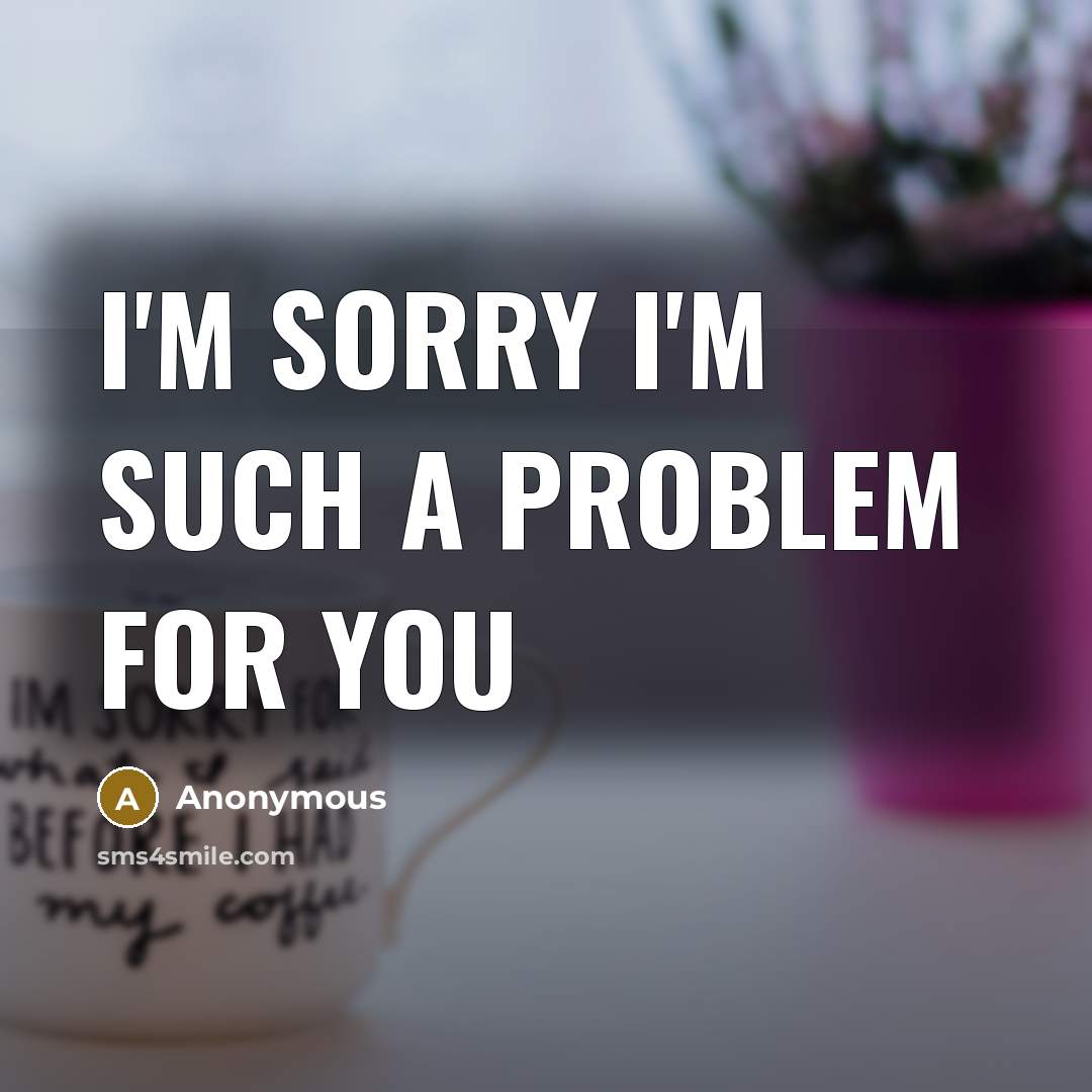 “I'm sorry I'm such a problem for you” quote by Anonymous