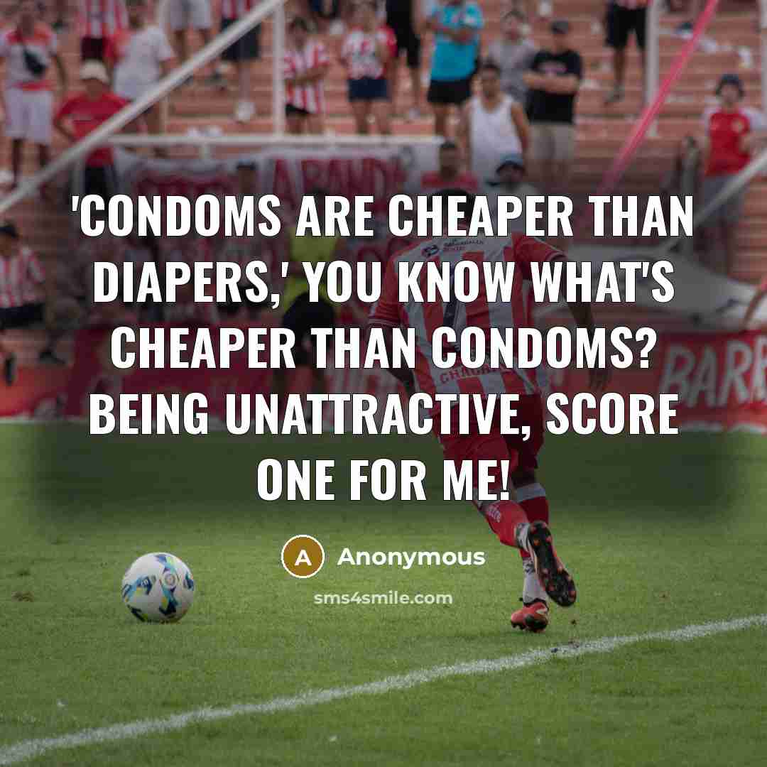 “'Condoms are cheaper than diapers,' you know what's cheaper than condoms? Being unattractive, score one for me!” quote by Anonymous
