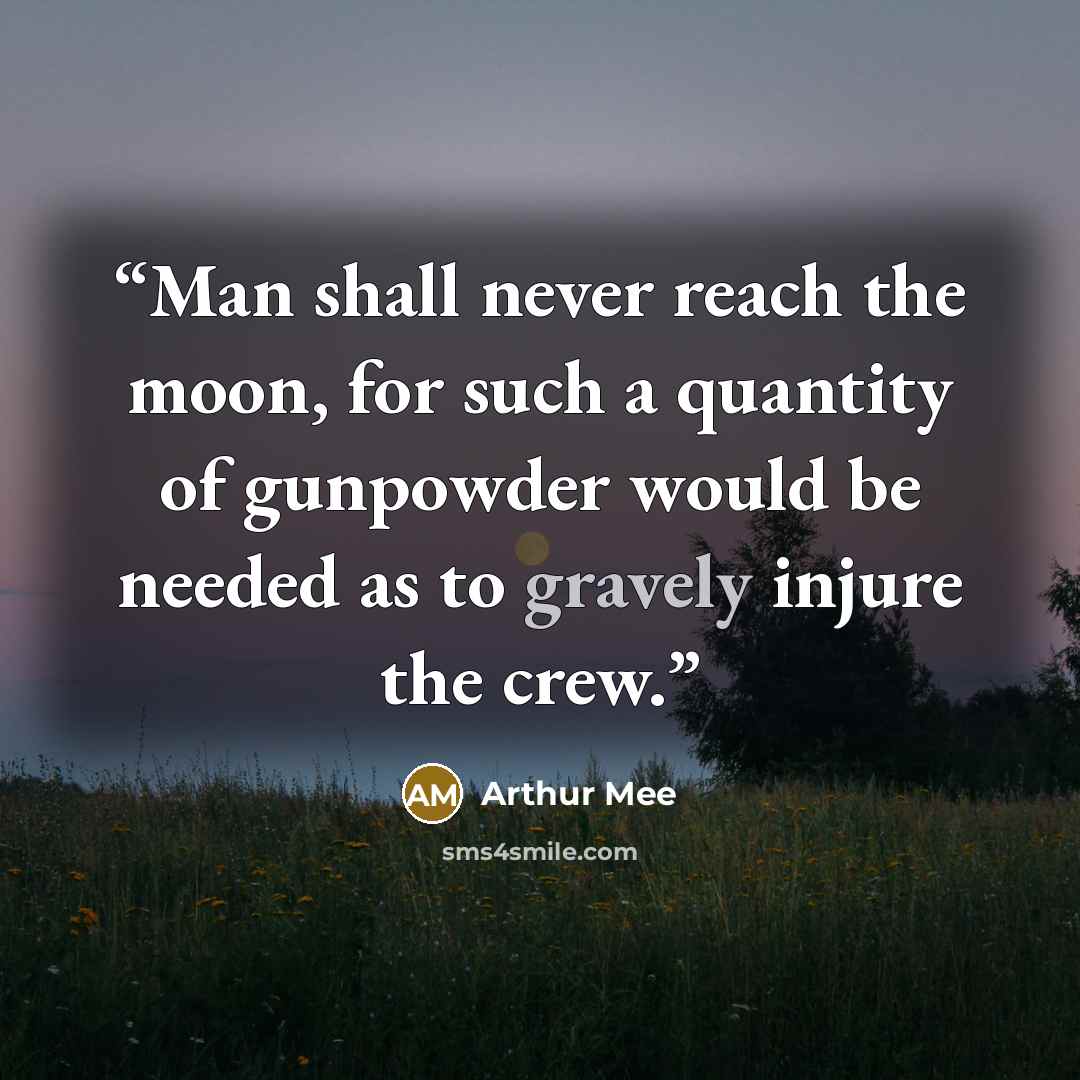 “Man shall never reach the moon, for such a quantity of gunpowder would be needed as to gravely injure the crew.” quote by Arthur Mee