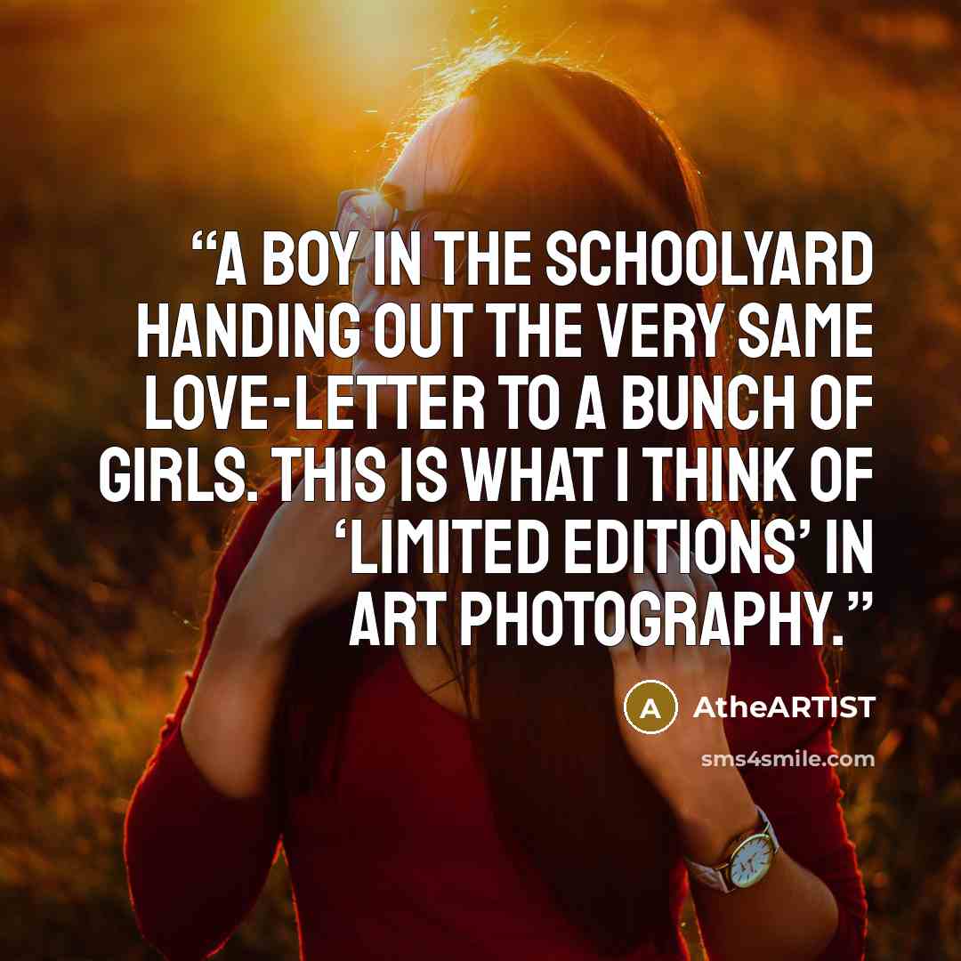 “A boy in the schoolyard handing out the very same love-letter to a bunch of girls. This is what I think of ‘limited editions’ in art photography.” quote by AtheARTIST