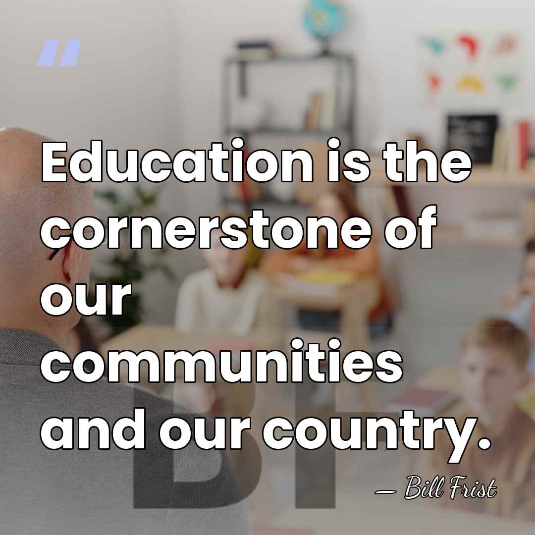 Education is the cornerstone of our communities and our country. - Bill Frist