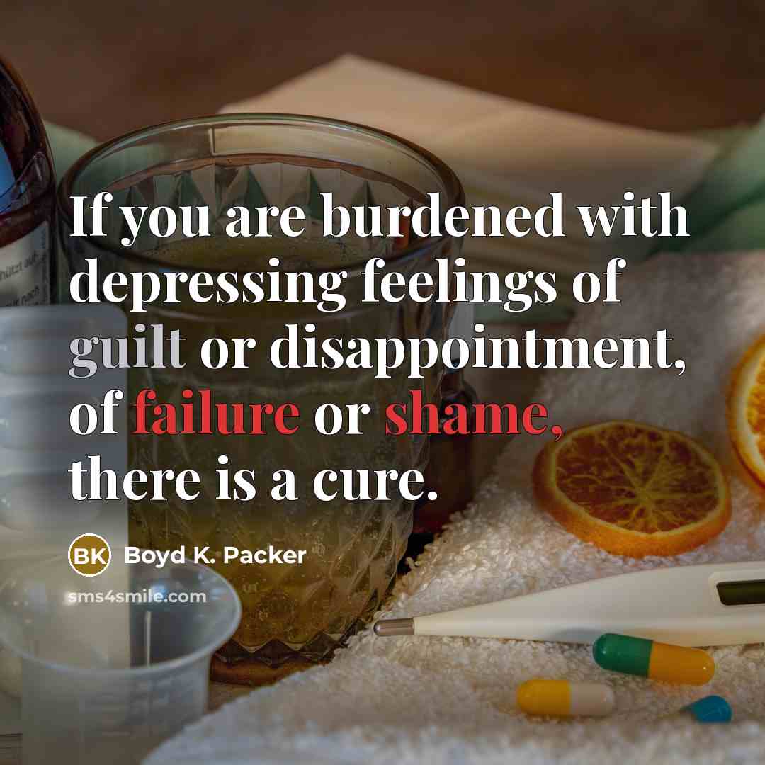“If you are burdened with depressing feelings of guilt or disappointment, of failure or shame, there is a cure.” quote by Boyd K. Packer