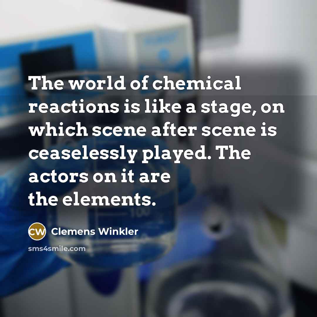“The world of chemical reactions is like a stage, on which scene after scene is ceaselessly played. The actors on it are the elements.” quote by Clemens Winkler