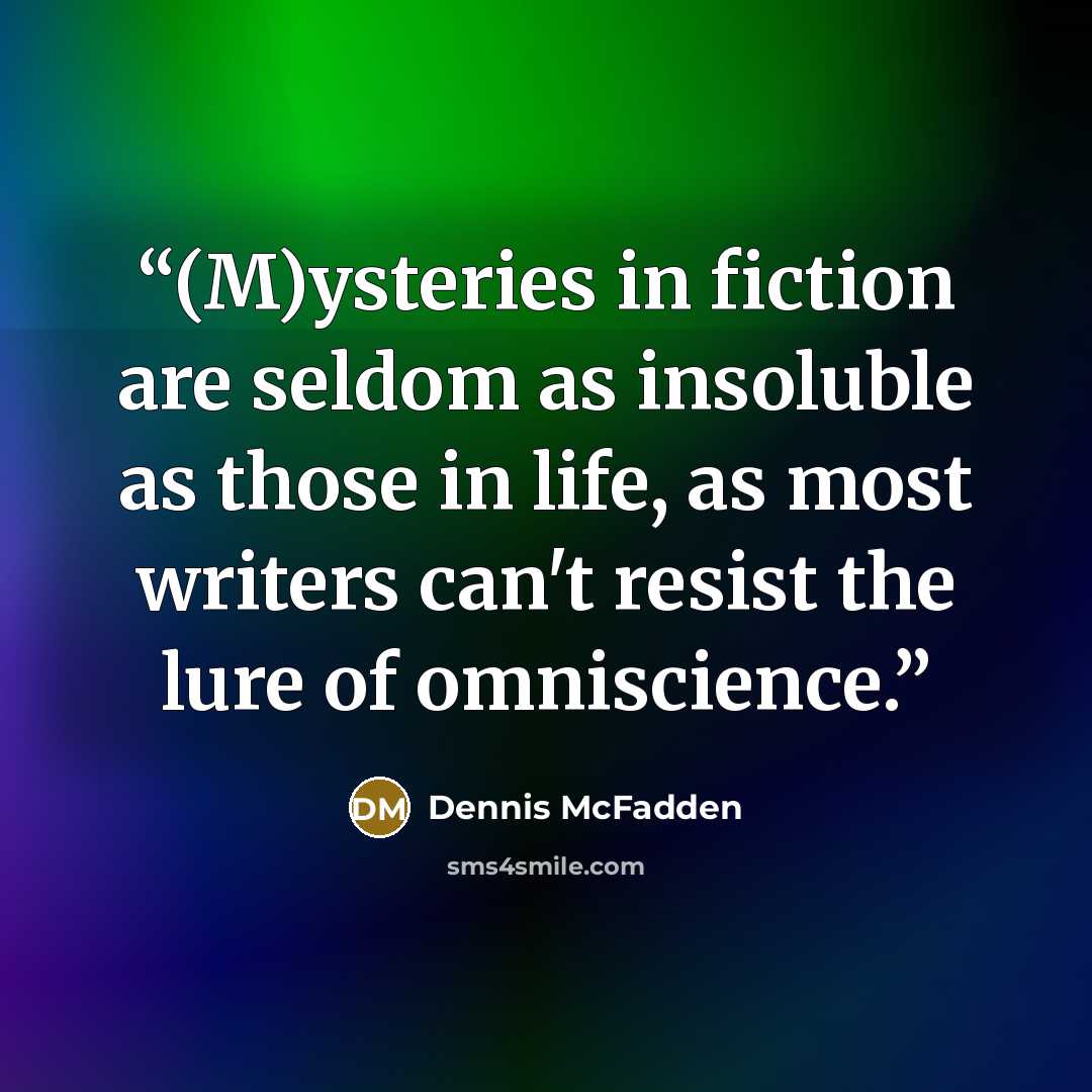 “(M)ysteries in fiction are seldom as insoluble as those in life, as most writers can't resist the lure of omniscience.” quote by Dennis McFadden