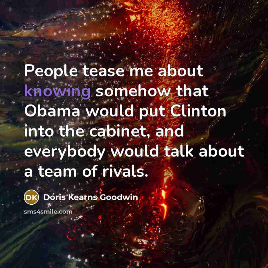 “People tease me about knowing somehow that Obama would put…” quote by Doris Kearns Goodwin